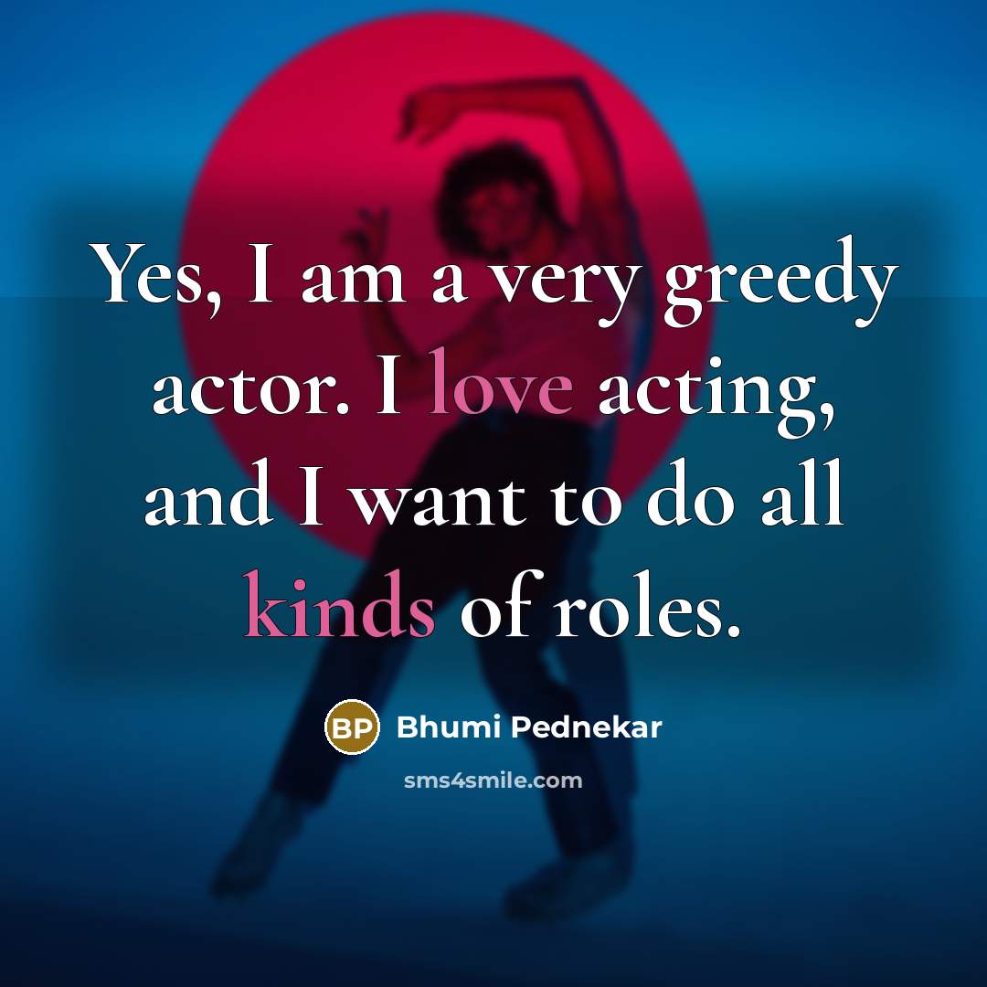 “Yes, I am a very greedy actor. I love acting,…” quote by Bhumi Pednekar