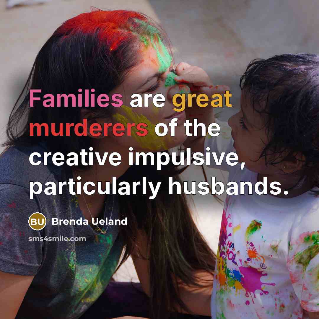 “Families are great murderers of the creative impulsive, particularly husbands.…” quote by Brenda Ueland