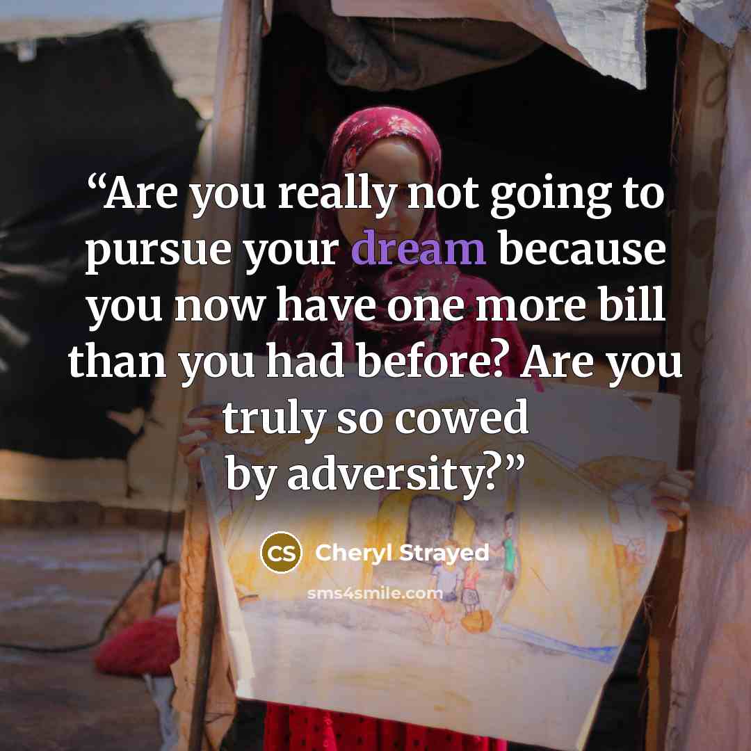 “Are you really not going to pursue your dream because you now have one more bill than you had before? Are you truly so cowed by adversity?” quote by Cheryl Strayed