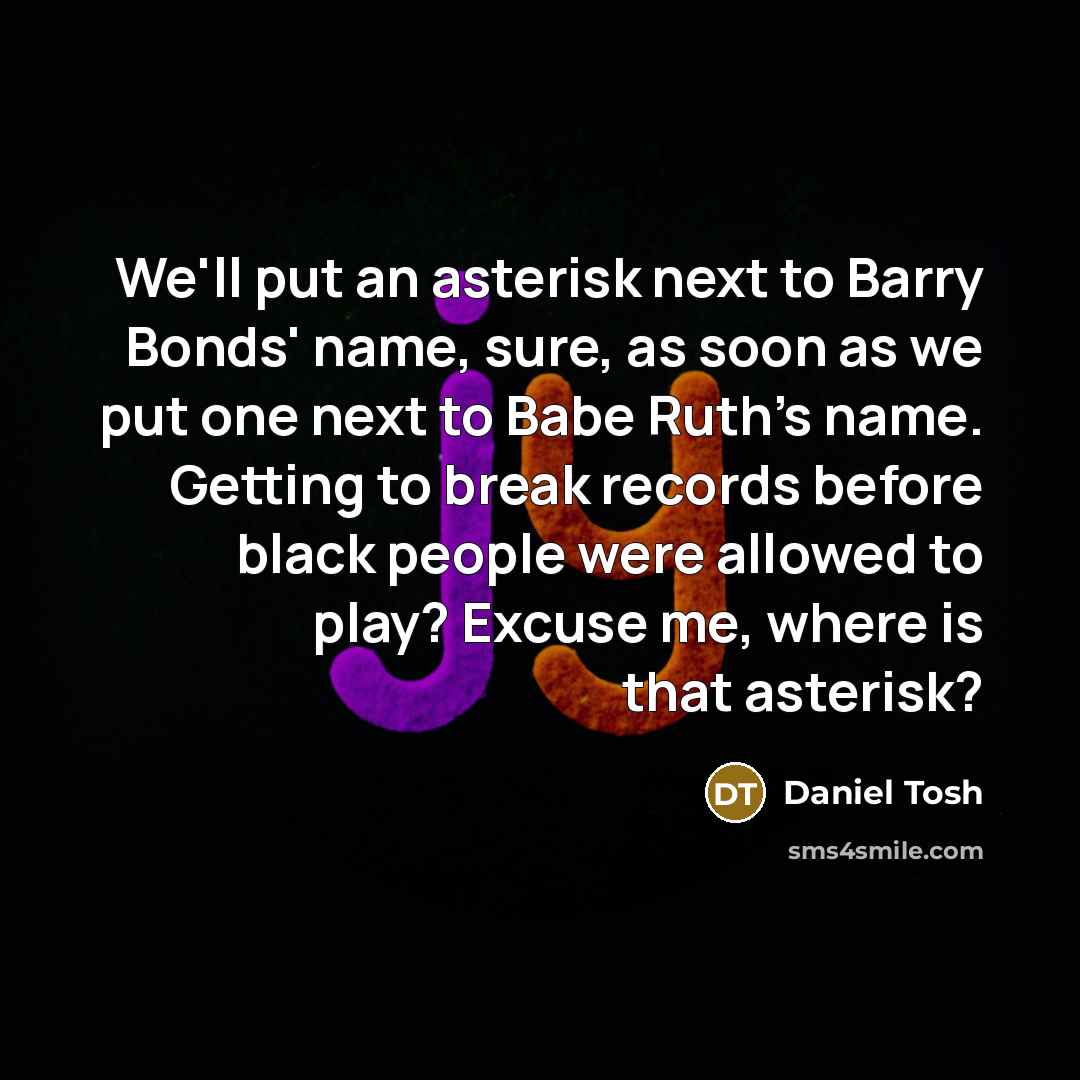 “We'll put an asterisk next to Barry Bonds' name, sure,…” quote by Daniel Tosh