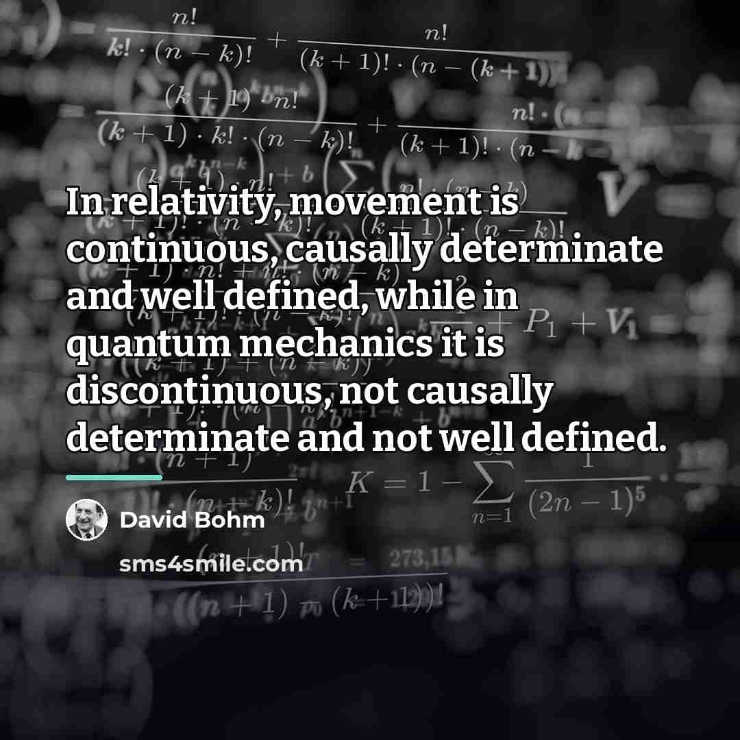 “In relativity, movement is continuous, causally determinate and well defined,…” quote by David Bohm