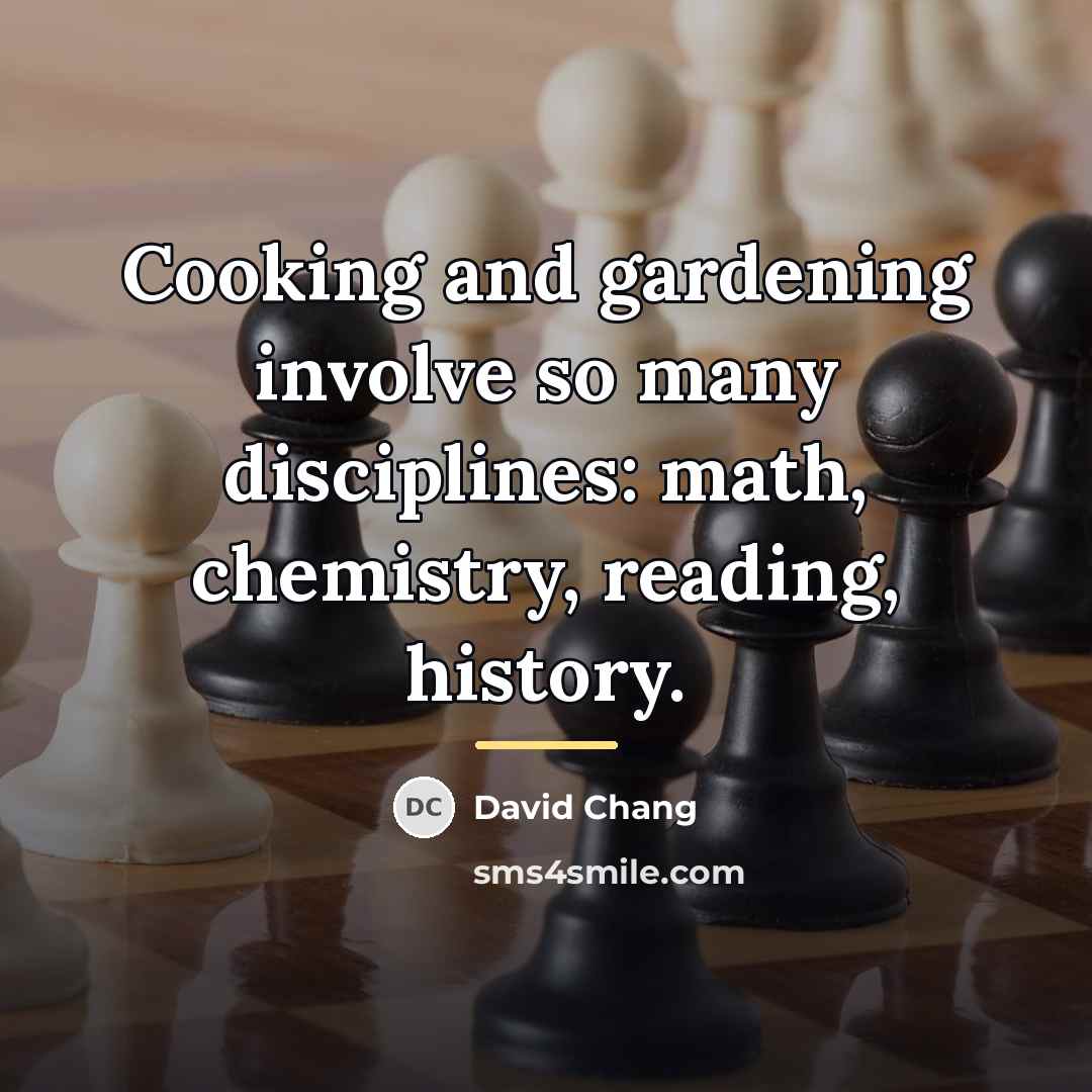 “Cooking and gardening involve so many disciplines: math, chemistry, reading,…” quote by David Chang
