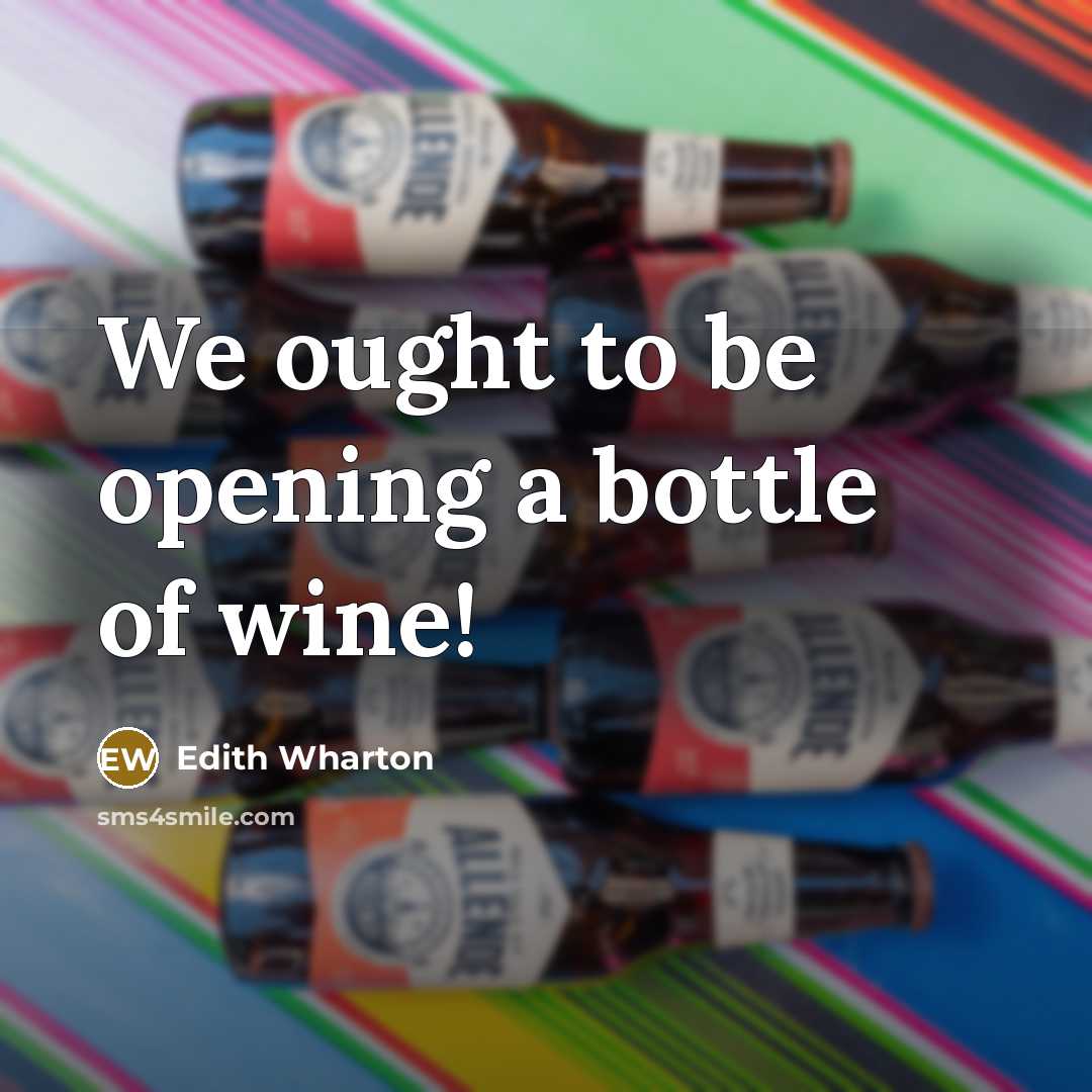 “We ought to be opening a bottle of wine!…” quote by Edith Wharton