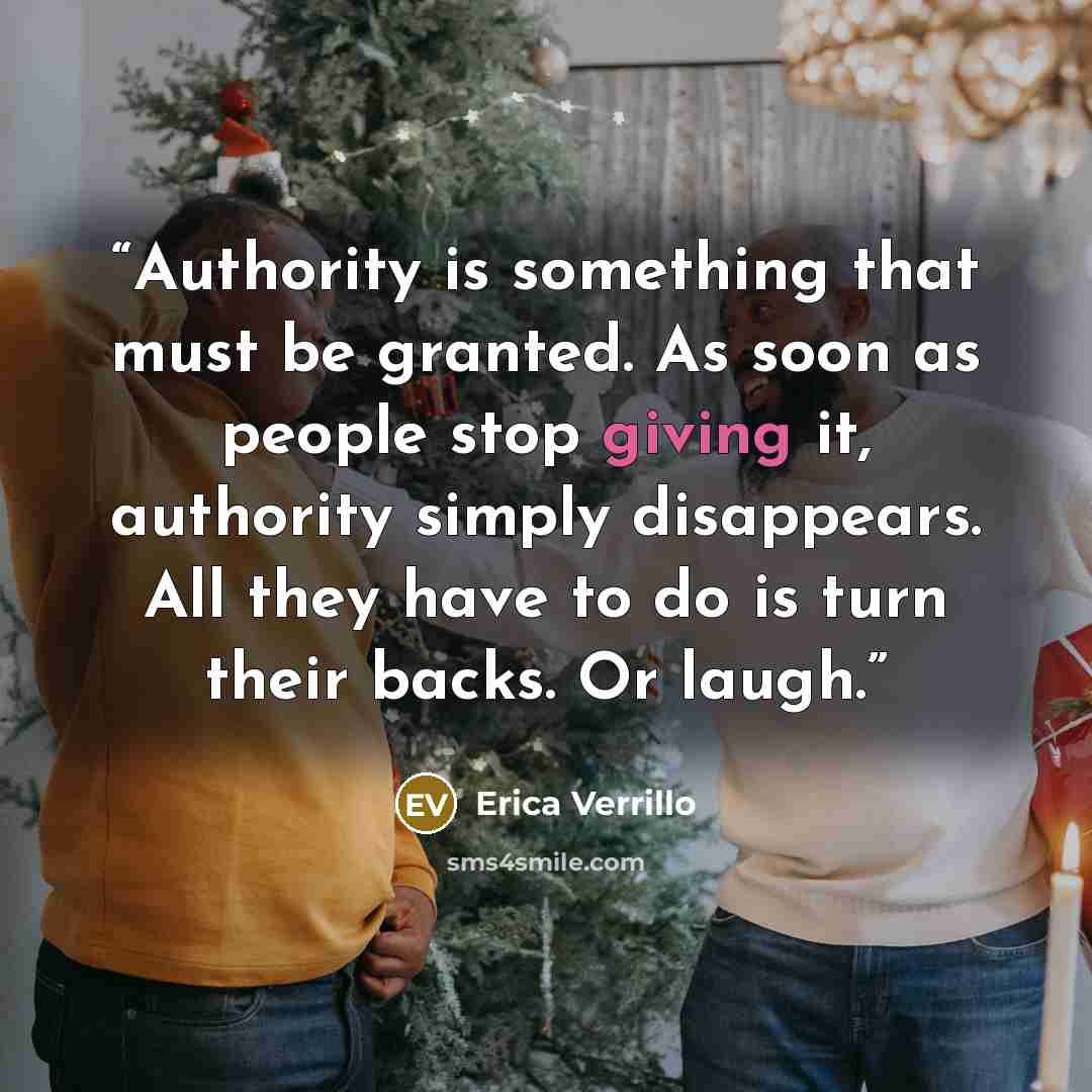 “Authority is something that must be granted. As soon as people stop giving it, authority simply disappears. All they have to do is turn their backs. Or laugh.” quote by Erica Verrillo