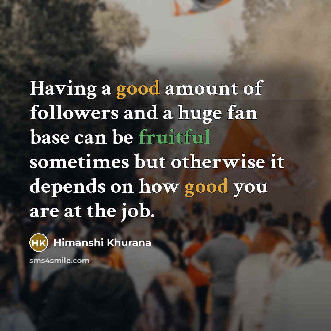 “Having a good amount of followers and a huge fan base can be fruitful sometimes but otherwise it depends on how good you are at the job.” quote by Himanshi Khurana