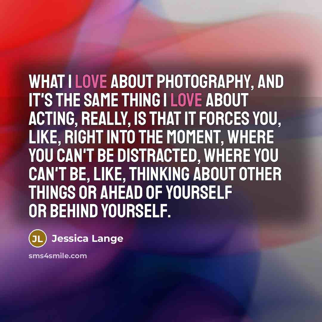 “What I love about photography, and it's the same thing…” quote by Jessica Lange