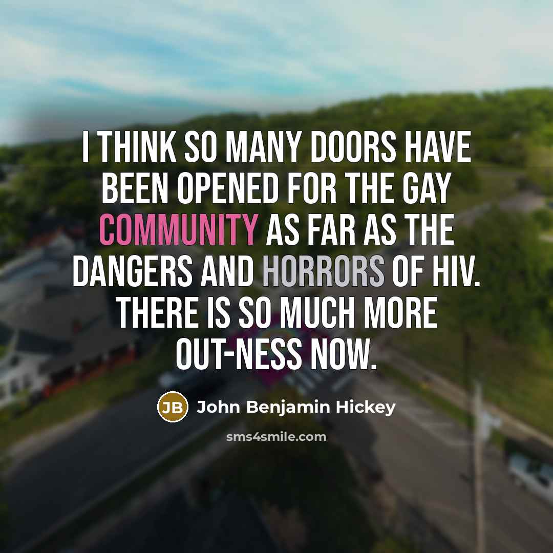 “I think so many doors have been opened for the gay community as far as the dangers and horrors of HIV. There is so much more out-ness now.” quote by John Benjamin Hickey