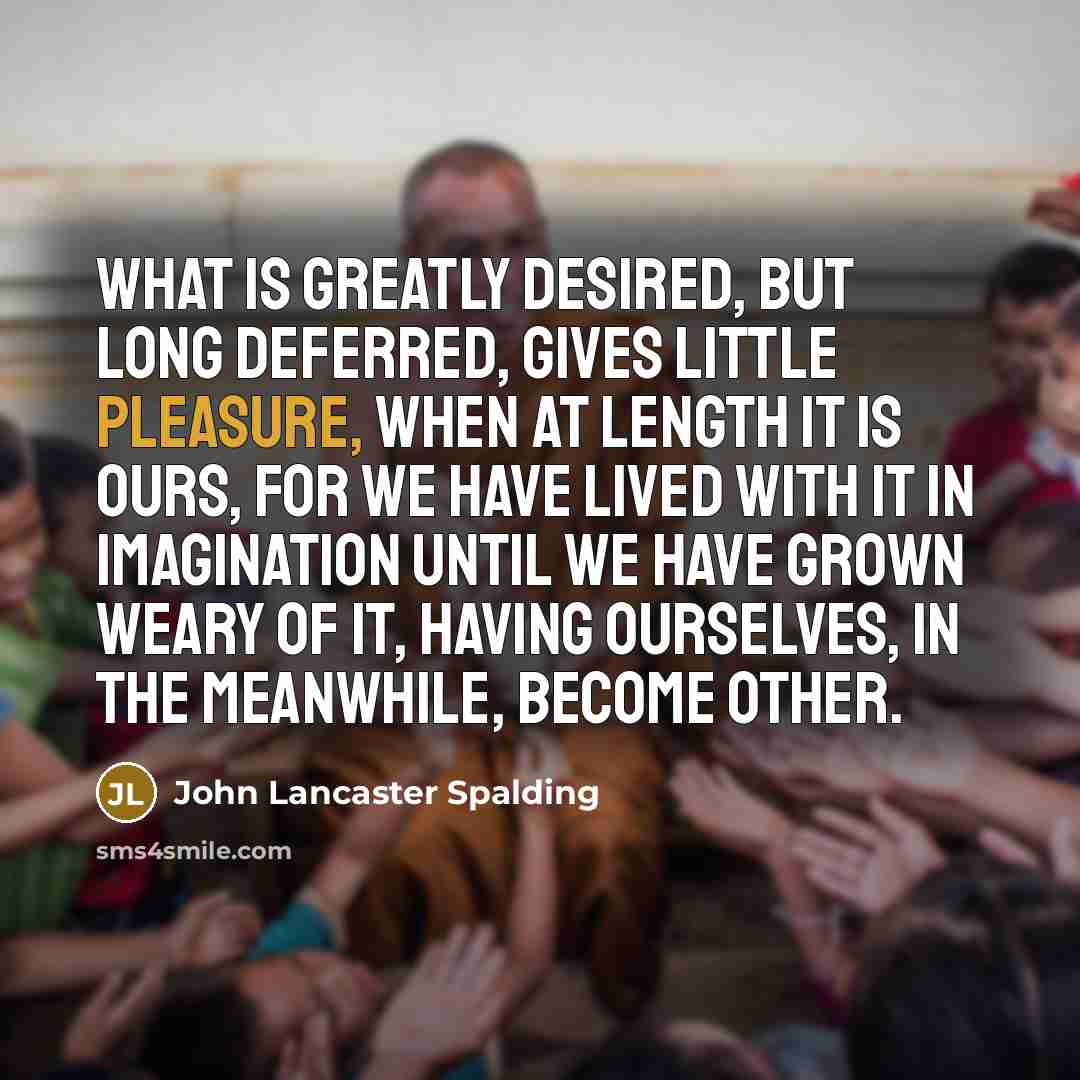 “What is greatly desired, but long deferred, gives little pleasure,…” quote by John Lancaster Spalding