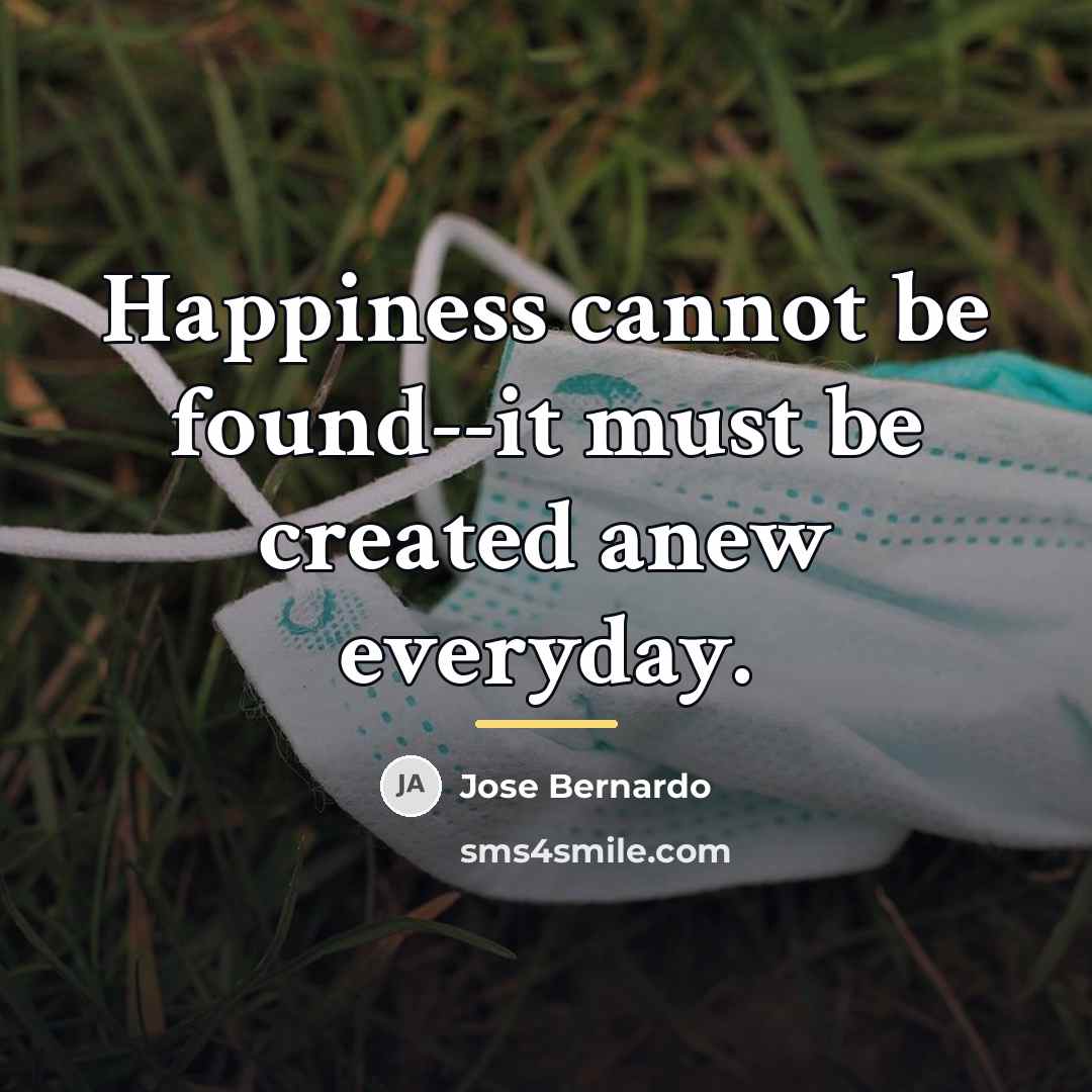 “Happiness cannot be found--it must be created anew everyday.…” quote by Jose Bernardo