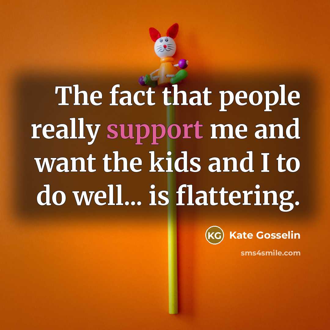 “The fact that people really support me and want the kids and I to do well... is flattering.” quote by Kate Gosselin