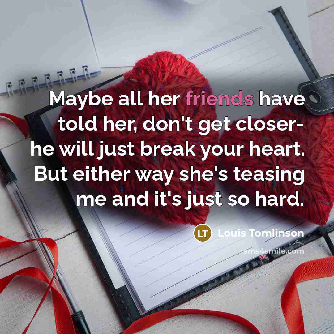 “Maybe all her friends have told her, don't get closer- he will just break your heart. But either way she's teasing me and it's just so hard.” quote by Louis Tomlinson