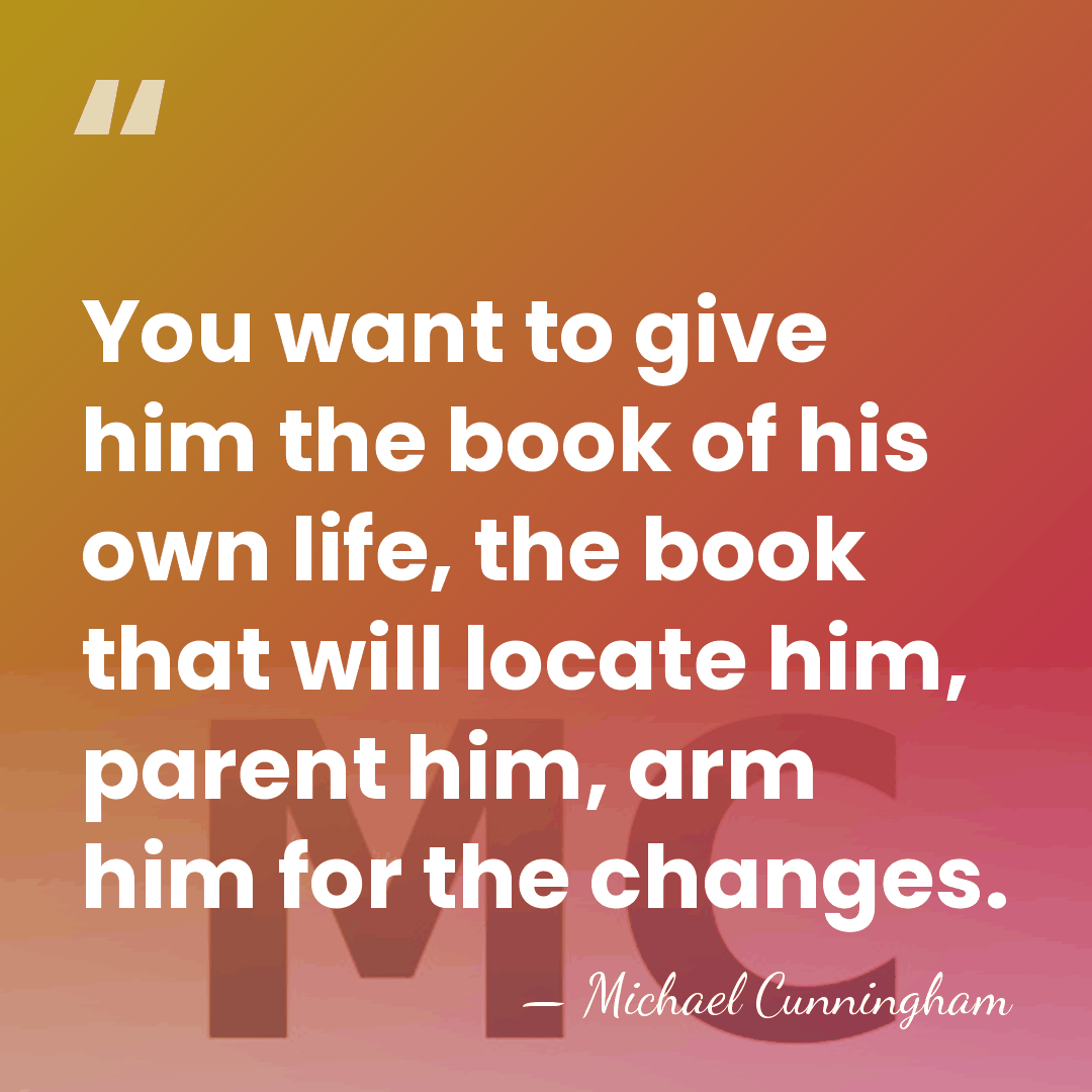 You want to give him the book of his own life, the&hellip; - Michael Cunningham