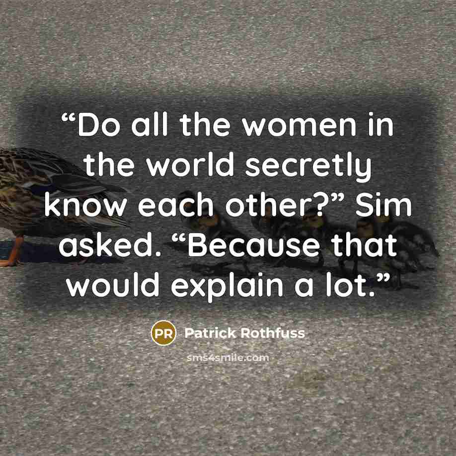 “Do all the women in the world secretly know each other?” Sim asked. “Because that would explain a lot.” quote by Patrick Rothfuss