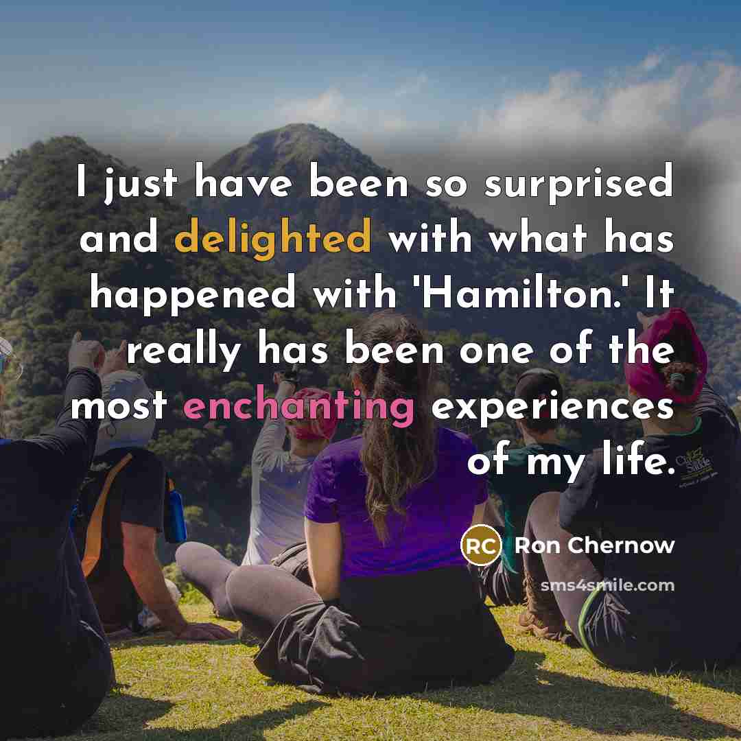 “I just have been so surprised and delighted with what…” quote by Ron Chernow