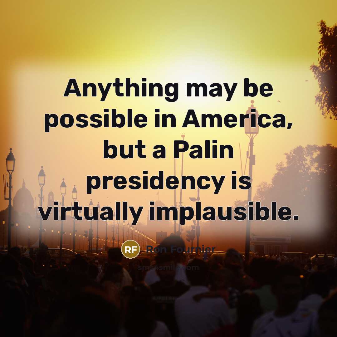 “Anything may be possible in America, but a Palin presidency…” quote by Ron Fournier