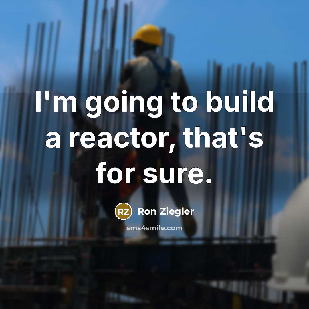 “I'm going to build a reactor, that's for sure.” quote by Ron Ziegler