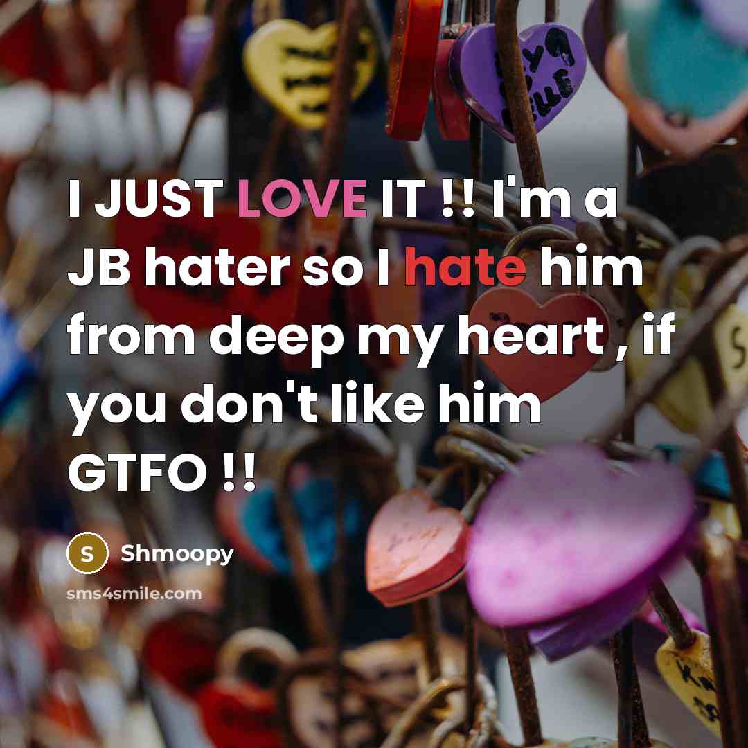 “I JUST LOVE IT !! I'm a JB hater so I hate him from deep my heart , if you don't like him GTFO !!” quote by Shmoopy