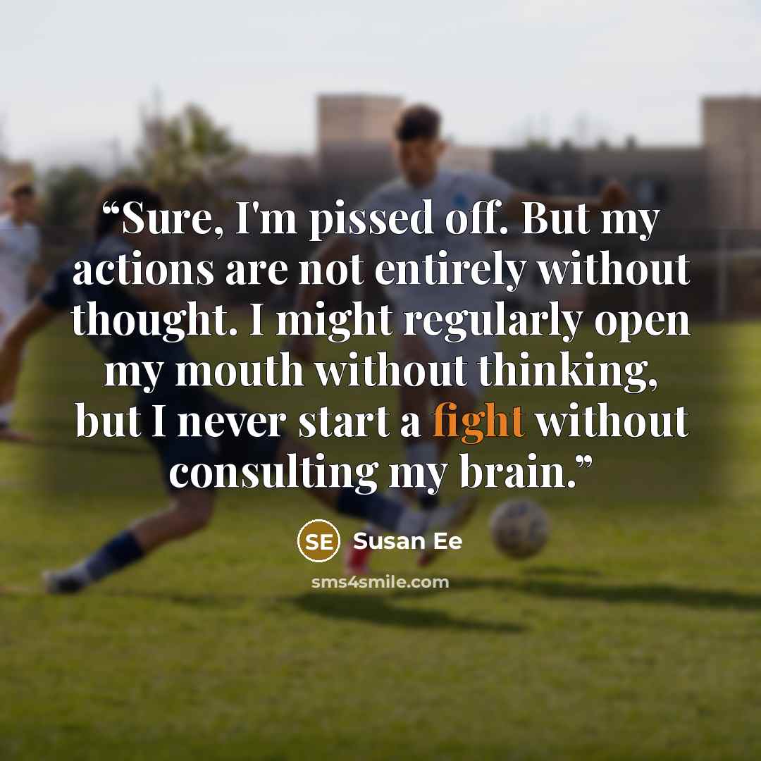 “Sure, I'm pissed off. But my actions are not entirely without thought. I might regularly open my mouth without thinking, but I never start a fight without consulting my brain.” quote by Susan Ee