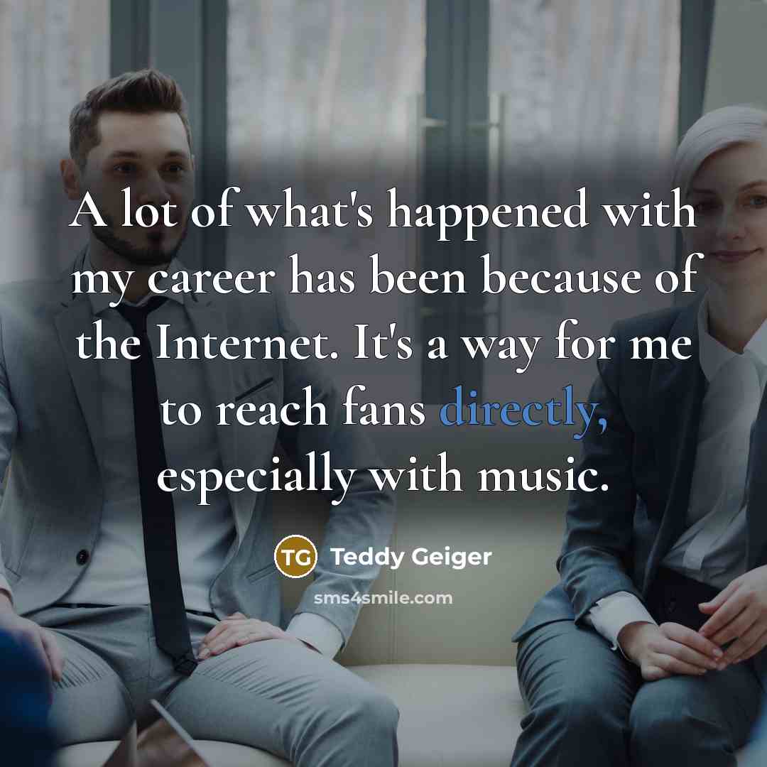 “A lot of what's happened with my career has been…” quote by Teddy Geiger
