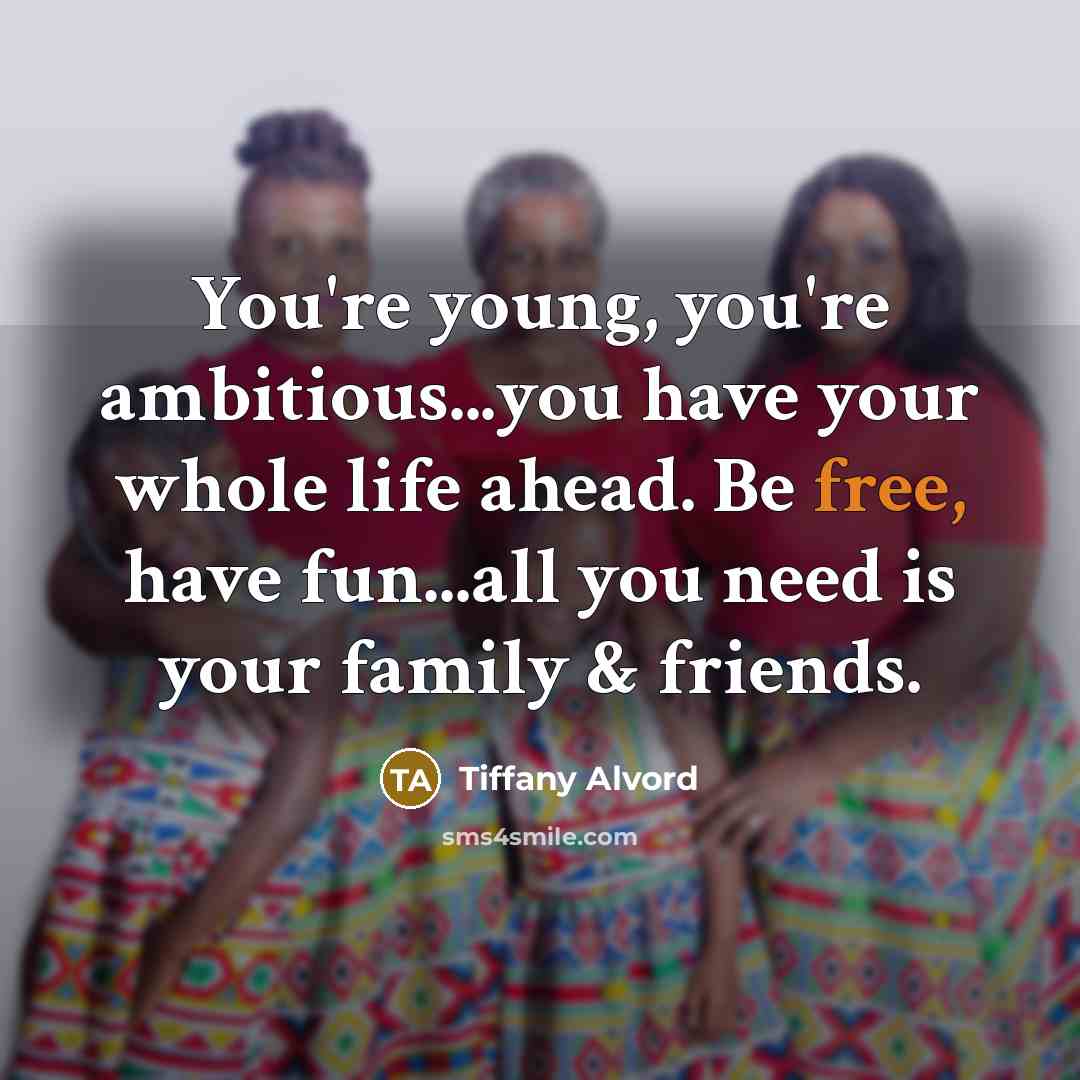 “You're young, you're ambitious...you have your whole life ahead. Be free, have fun...all you need is your family & friends.” quote by Tiffany Alvord