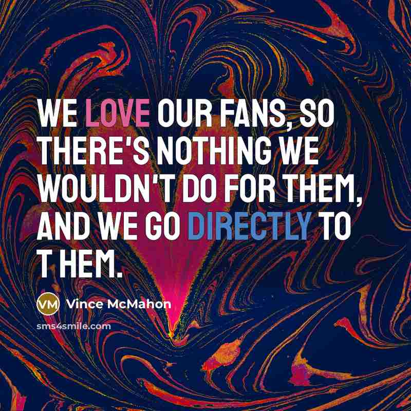 “We love our fans, so there's nothing we wouldn't do for them, and we go directly to t hem.” quote by Vince McMahon