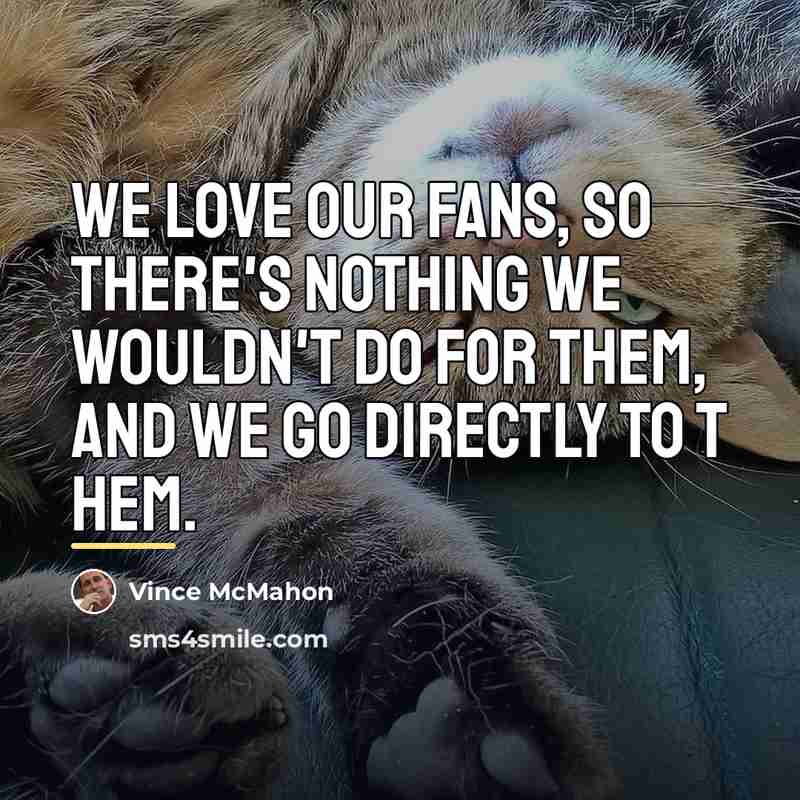 “We love our fans, so there's nothing we wouldn't do…” quote by Vince McMahon