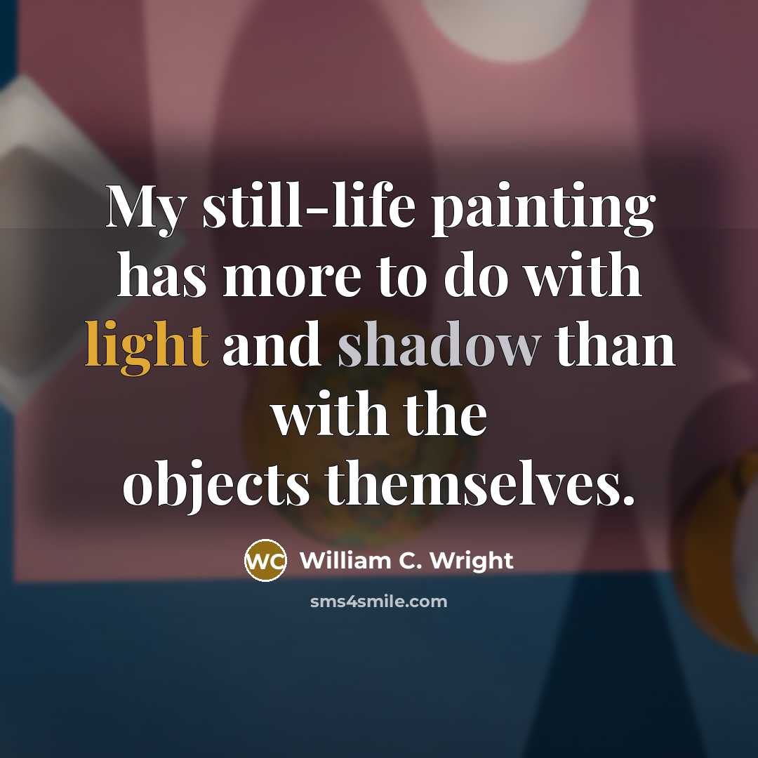 “My still-life painting has more to do with light and shadow than with the objects themselves.” quote by William C. Wright