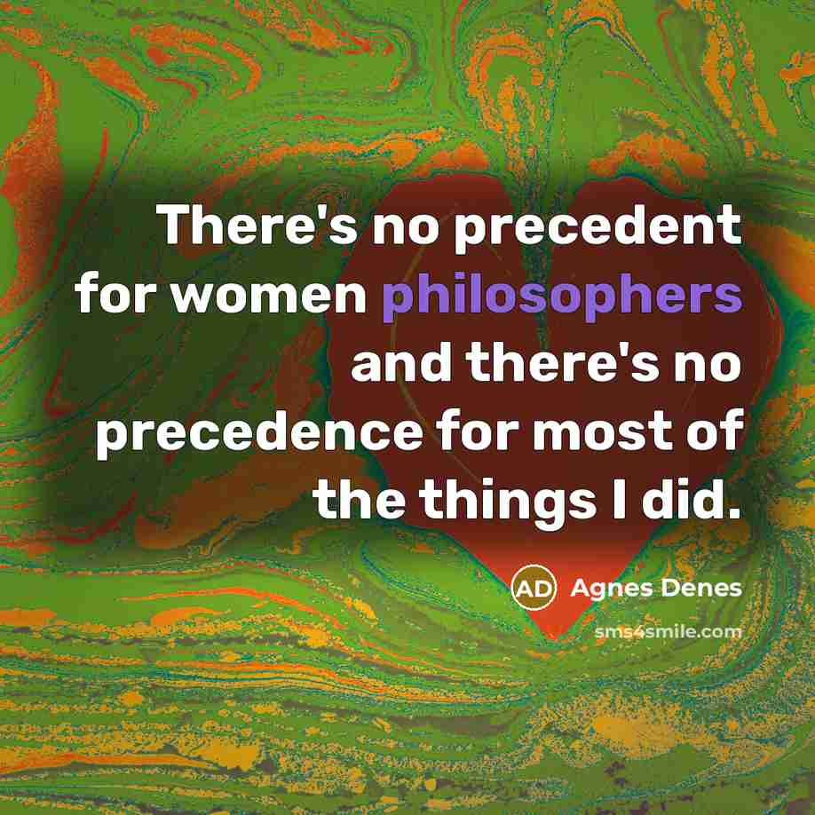 “There's no precedent for women philosophers and there's no precedence for most of the things I did.” quote by Agnes Denes