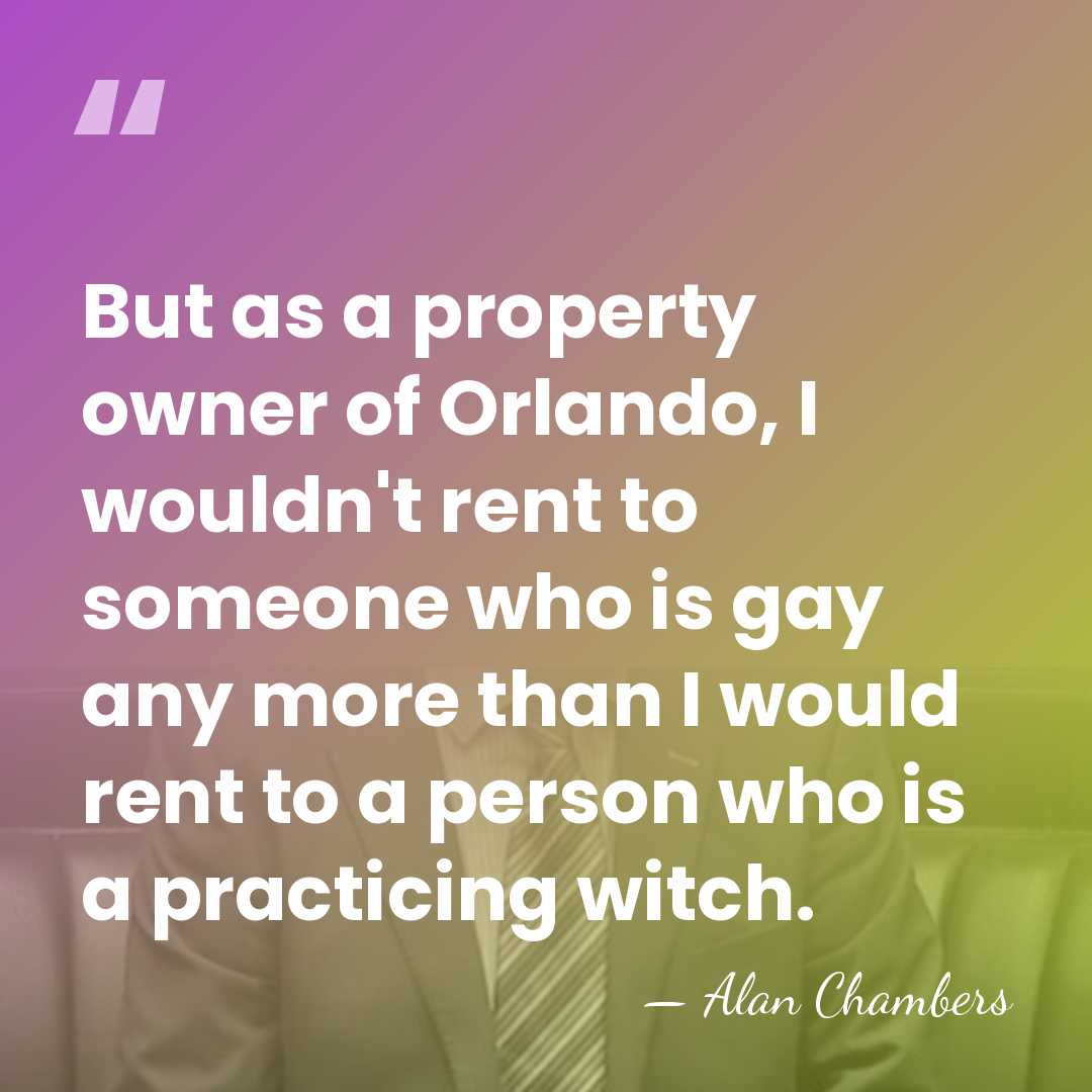 But as a property owner of Orlando, I wouldn't rent to someone&hellip; - Alan Chambers