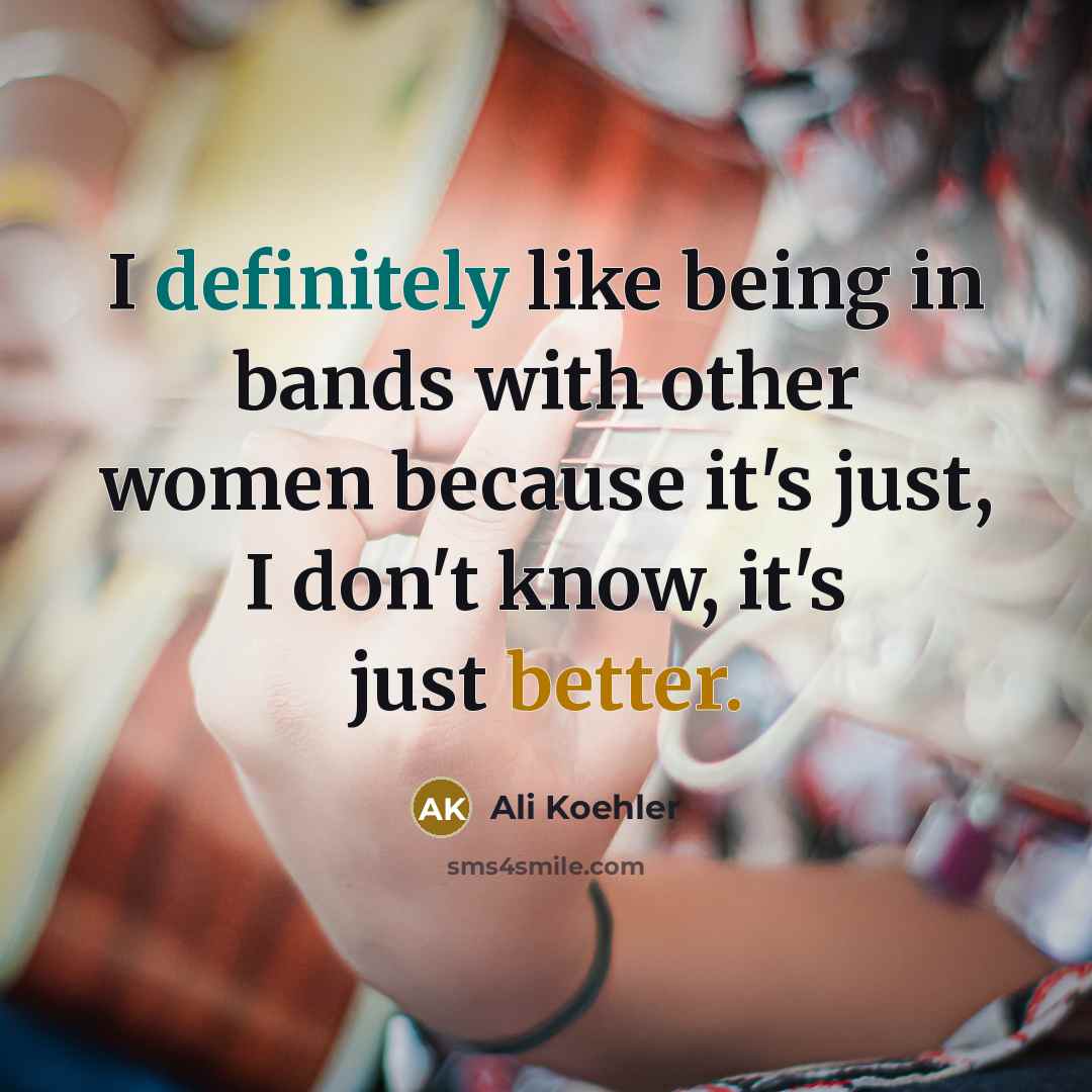 “I definitely like being in bands with other women because it's just, I don't know, it's just better.” quote by Ali Koehler