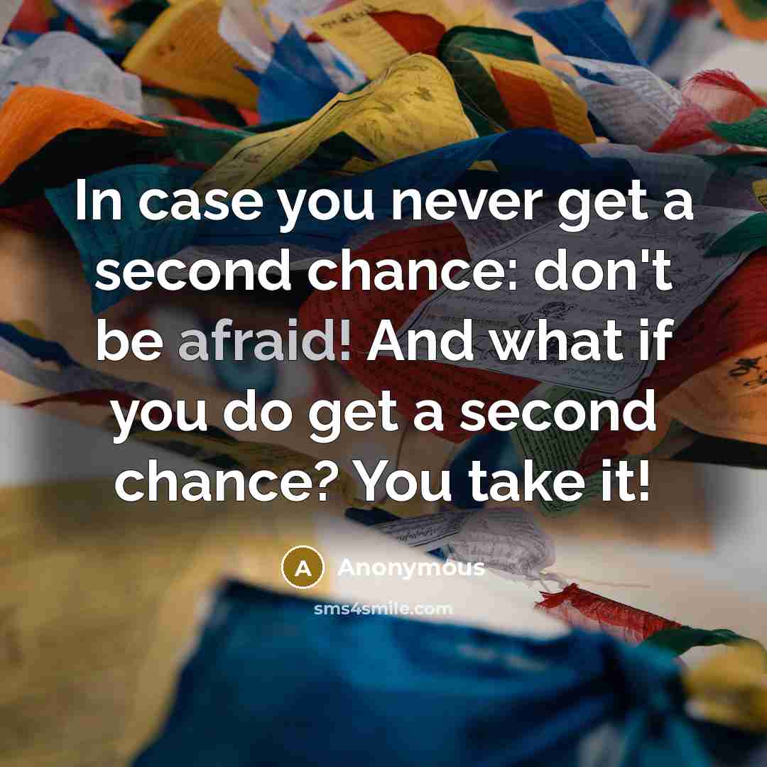 “In case you never get a second chance: don't be afraid! And what if you do get a second chance? You take it!” quote by Anonymous
