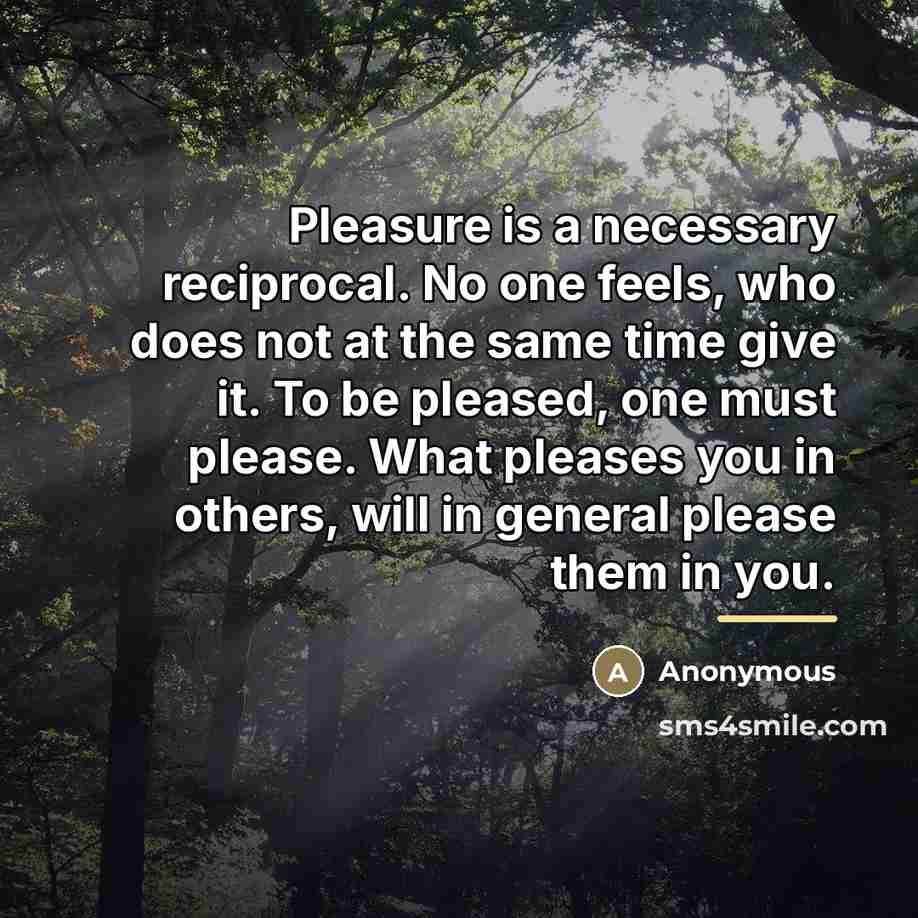 “Pleasure is a necessary reciprocal. No one feels, who does…” quote by Anonymous