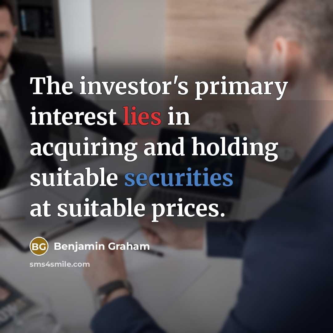 “The investor's primary interest lies in acquiring and holding suitable securities at suitable prices.” quote by Benjamin Graham
