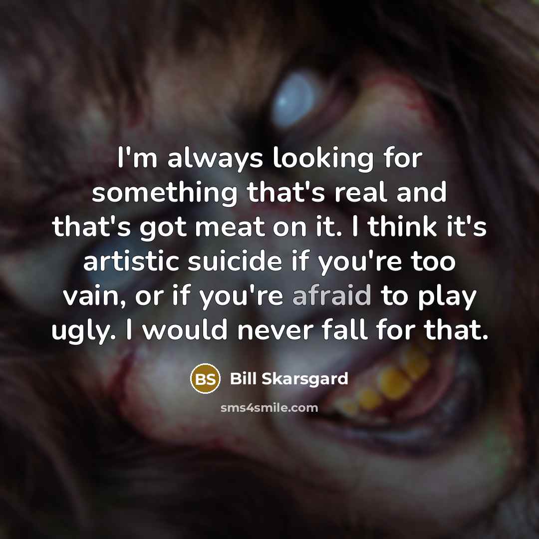 “I'm always looking for something that's real and that's got meat on it. I think it's artistic suicide if you're too vain, or if you're afraid to play ugly. I would never fall for that.” quote by Bill Skarsgard
