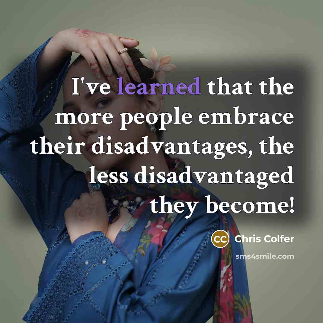 “I've learned that the more people embrace their disadvantages, the less disadvantaged they become!” quote by Chris Colfer