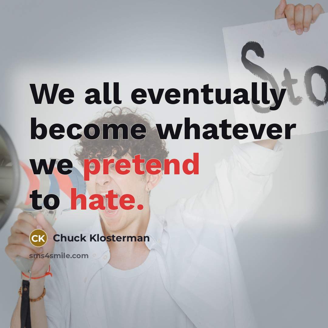 “We all eventually become whatever we pretend to hate.” quote by Chuck Klosterman