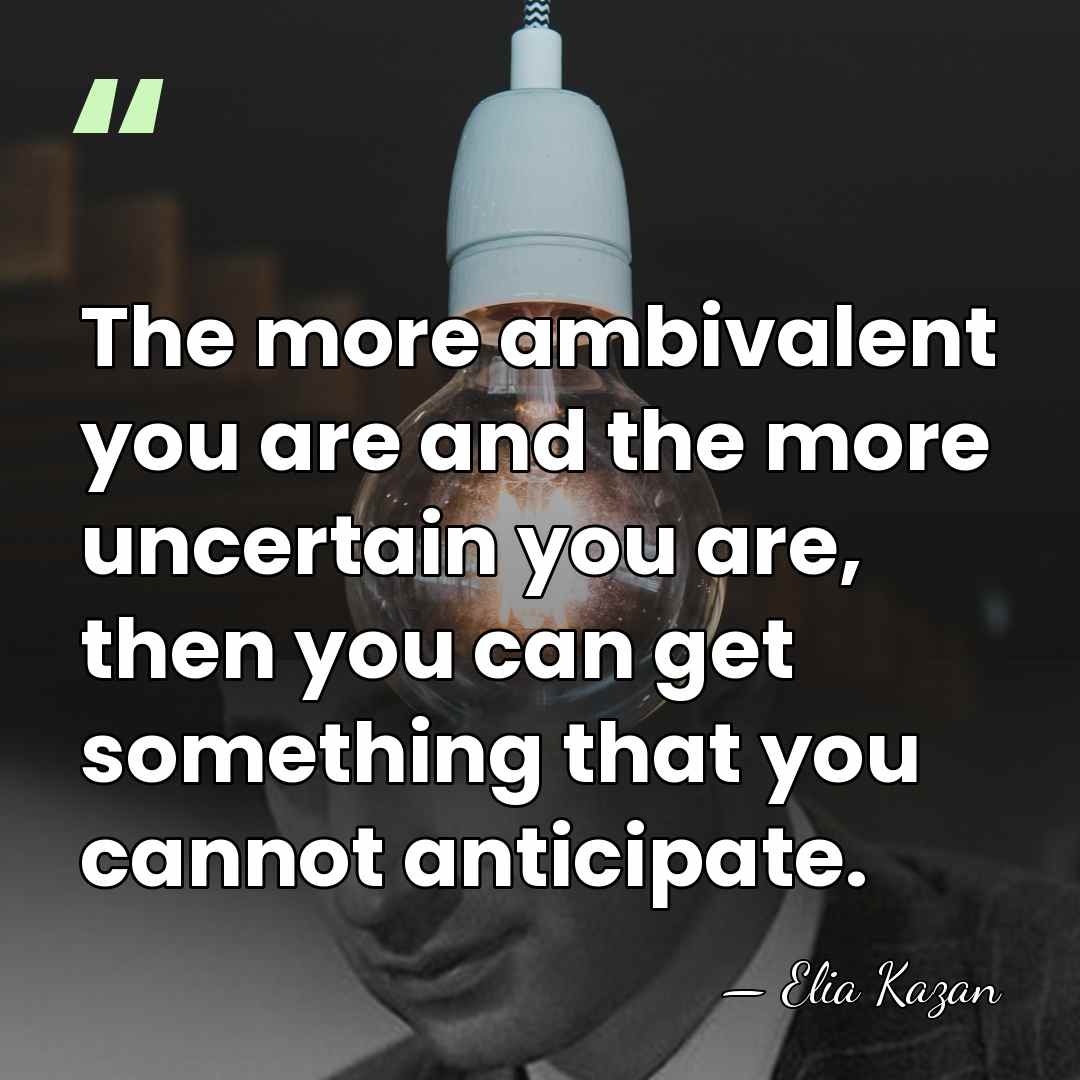 The more ambivalent you are and the more uncertain you are, then&hellip; - Elia Kazan