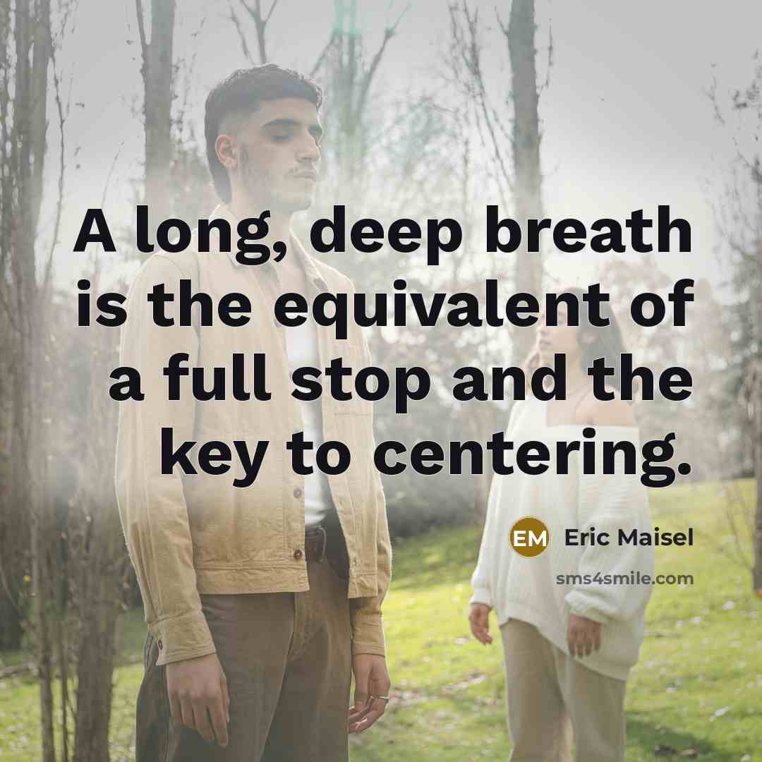 “A long, deep breath is the equivalent of a full stop and the key to centering.” quote by Eric Maisel
