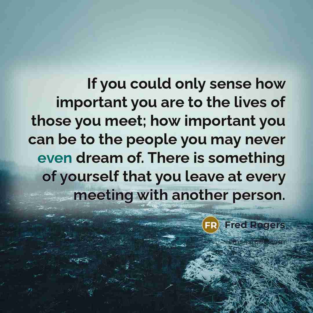 “If you could only sense how important you are to…” quote by Fred Rogers