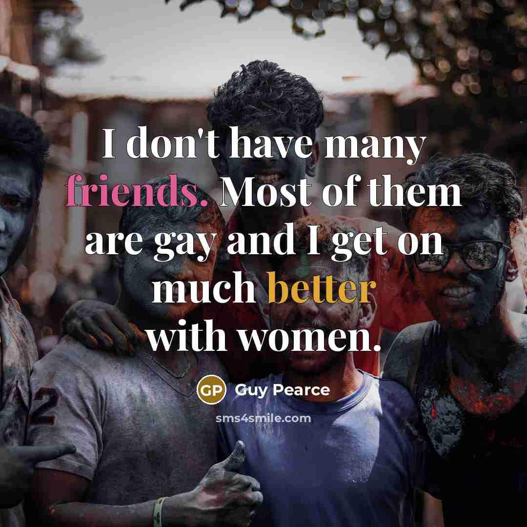 “I don't have many friends. Most of them are gay and I get on much better with women.” quote by Guy Pearce