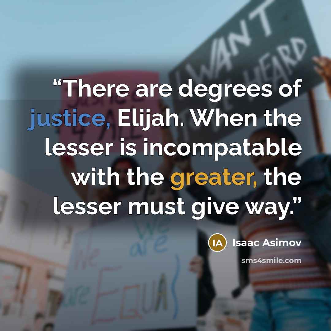 “There are degrees of justice, Elijah. When the lesser is incompatable with the greater, the lesser must give way.” quote by Isaac Asimov