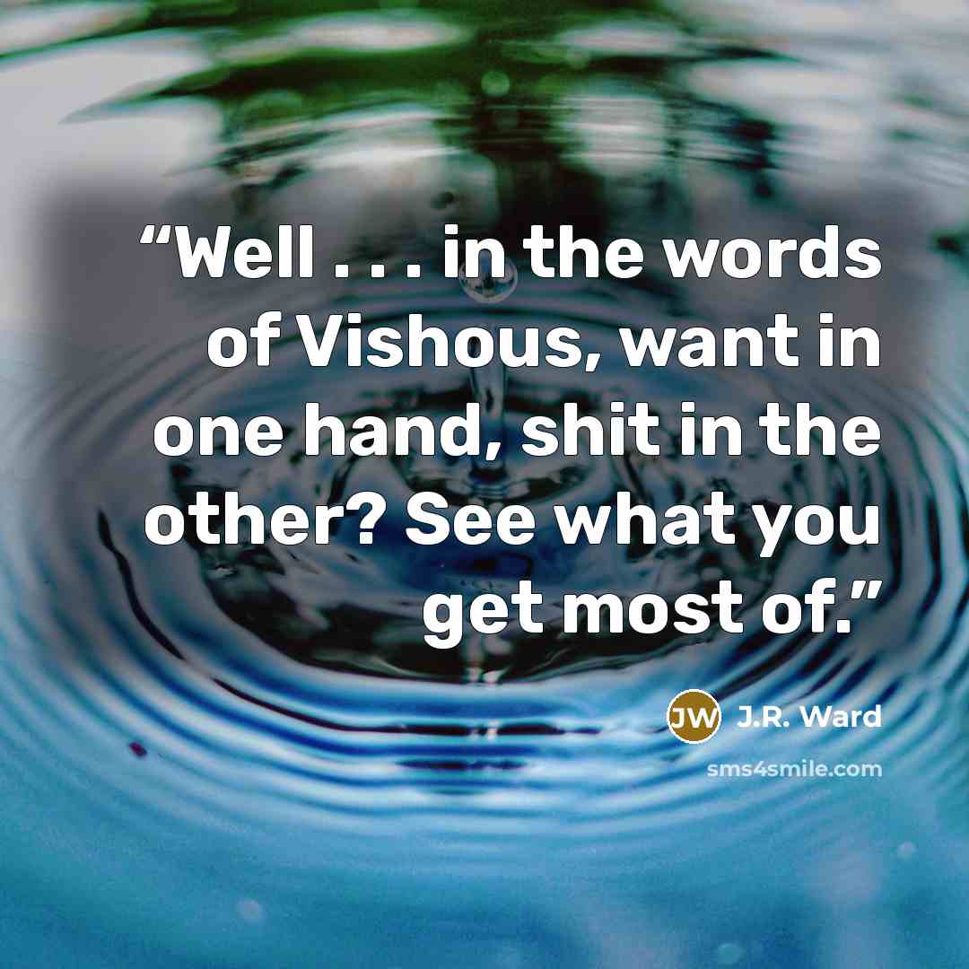 “Well . . . in the words of Vishous, want in one hand, shit in the other? See what you get most of.” quote by J.R. Ward