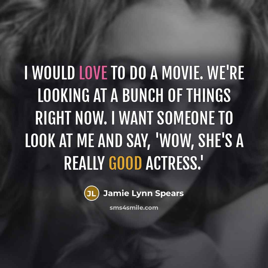 “I would love to do a movie. We're looking at a bunch of things right now. I want someone to look at me and say, 'Wow, she's a really good actress.'” quote by Jamie Lynn Spears