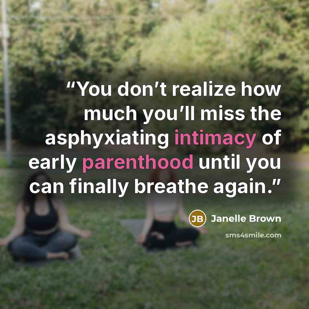 “You don’t realize how much you’ll miss the asphyxiating intimacy of early parenthood until you can finally breathe again.” quote by Janelle Brown