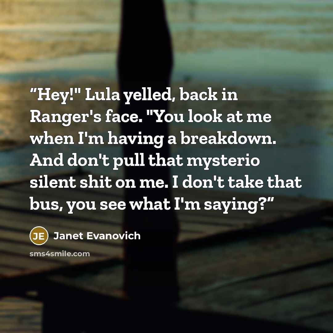 “Hey!" Lula yelled, back in Ranger's face. "You look at me when I'm having a breakdown. And don't pull that mysterio silent shit on me. I don't take that bus, you see what I'm saying?” quote by Janet Evanovich
