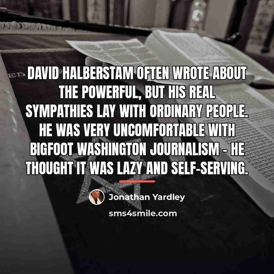 “David Halberstam often wrote about the powerful, but his real…” quote by Jonathan Yardley