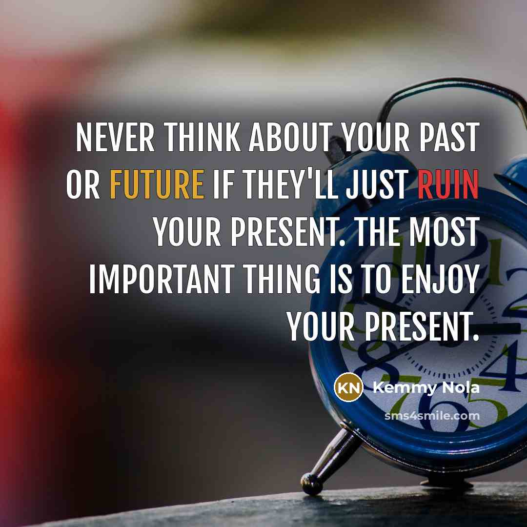 “Never think about your past or future if they'll just ruin your present. The most important thing is to enjoy your present.” quote by Kemmy Nola