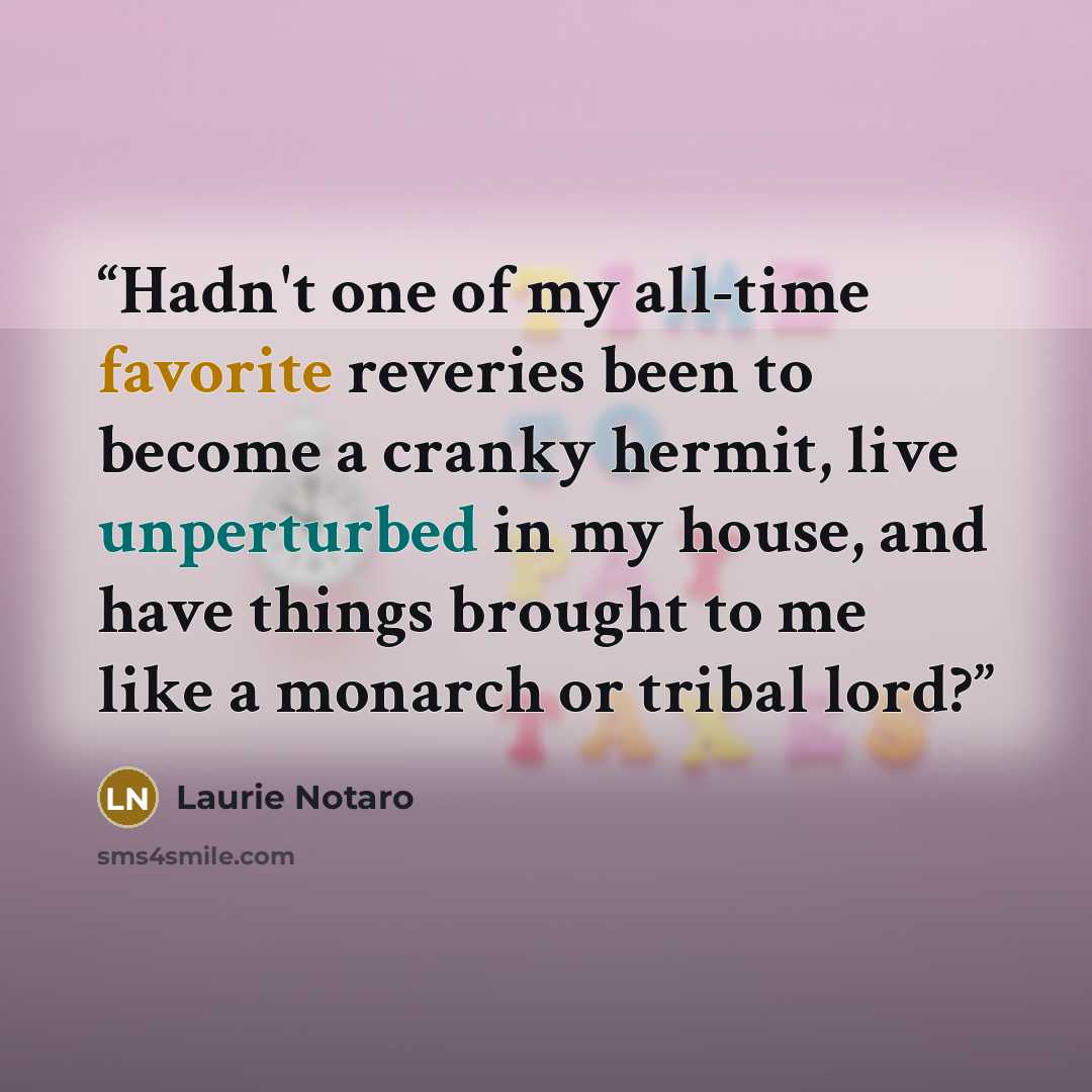 “Hadn't one of my all-time favorite reveries been to become a cranky hermit, live unperturbed in my house, and have things brought to me like a monarch or tribal lord?” quote by Laurie Notaro