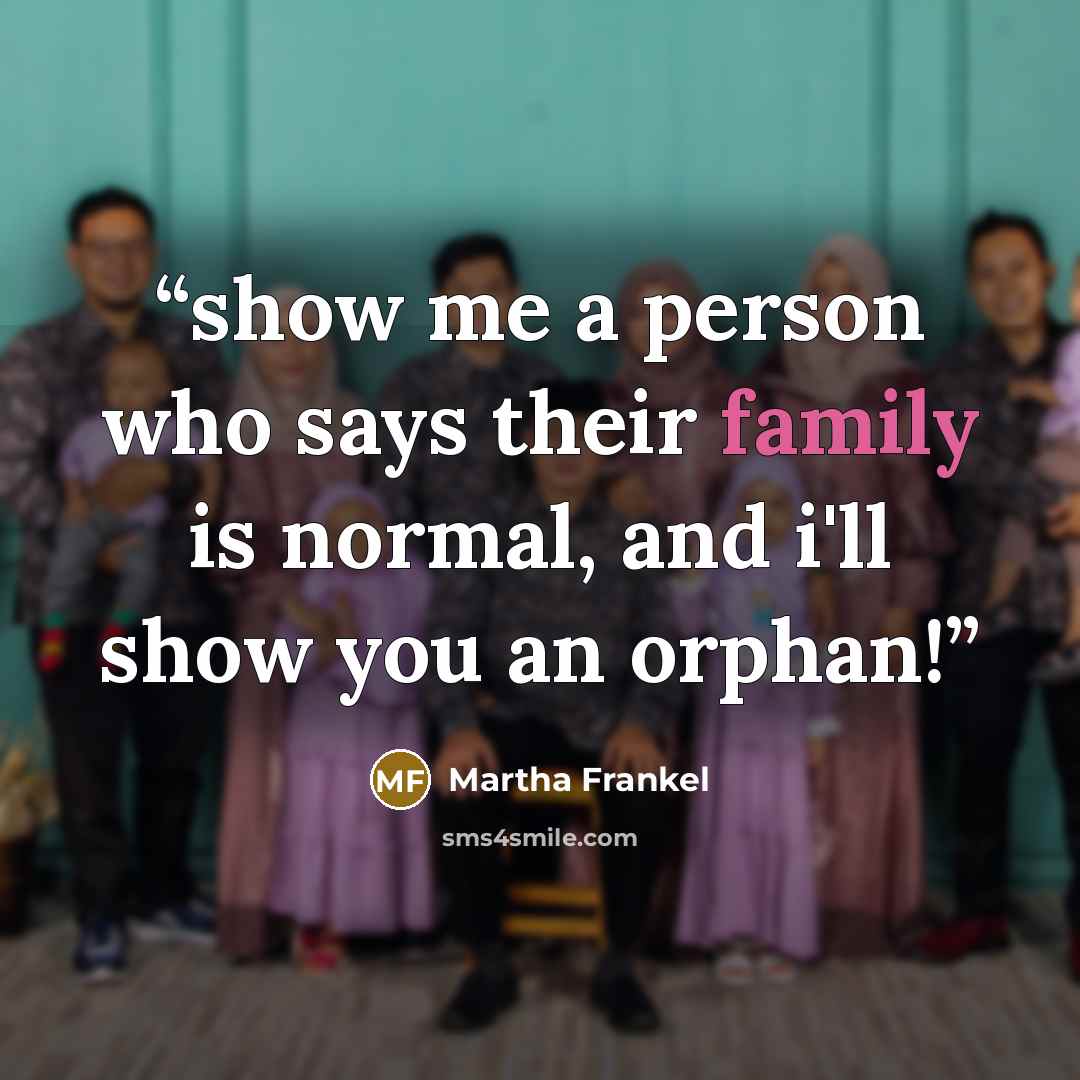 “show me a person who says their family is normal, and i'll show you an orphan!” quote by Martha Frankel