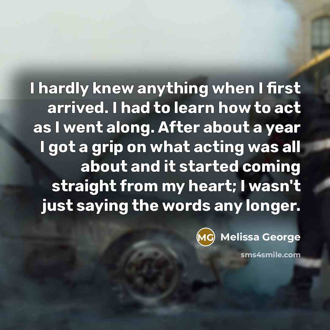 “I hardly knew anything when I first arrived. I had…” quote by Melissa George